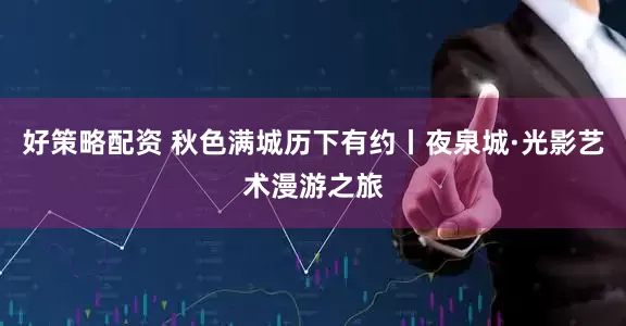 好策略配资 秋色满城历下有约丨夜泉城·光影艺术漫游之旅
