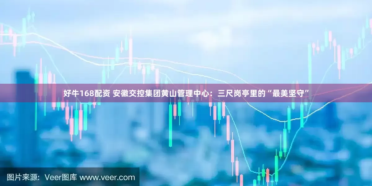 好牛168配资 安徽交控集团黄山管理中心：三尺岗亭里的“最美坚守”