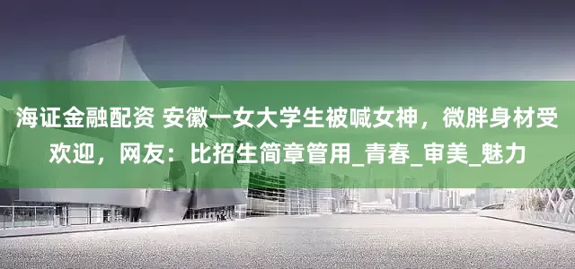海证金融配资 安徽一女大学生被喊女神，微胖身材受欢迎，网友：比招生简章管用_青春_审美_魅力