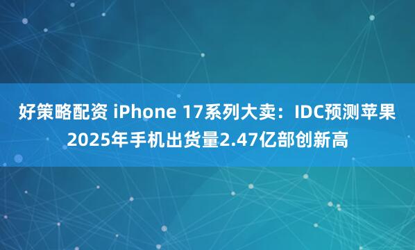 好策略配资 iPhone 17系列大卖：IDC预测苹果2025年手机出货量2.47亿部创新高