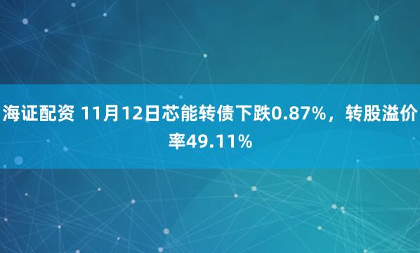 海证配资 11月12日芯能转债下跌0.87%，转股溢价率49.11%