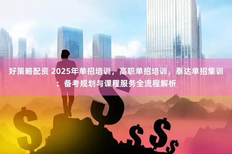 好策略配资 2025年单招培训,高职单招培训,泰达单招集训:备考规划与课程服务全流程解析
