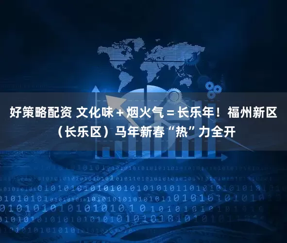 好策略配资 文化味＋烟火气＝长乐年！福州新区（长乐区）马年新春“热”力全开