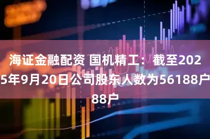 海证金融配资 国机精工：截至2025年9月20日公司股东人数为56188户