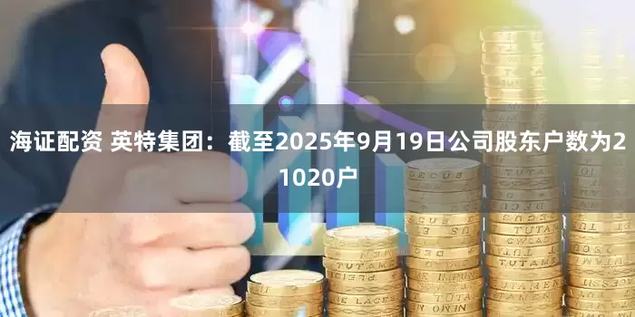 海证配资 英特集团：截至2025年9月19日公司股东户数为21020户
