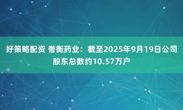 好策略配资 誉衡药业：截至2025年9月19日公司股东总数约10.57万户