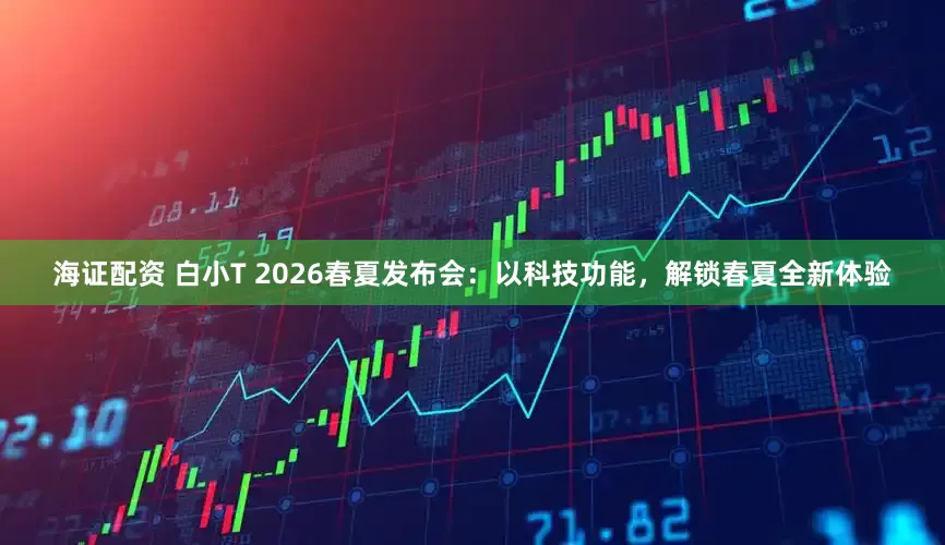 海证配资 白小T 2026春夏发布会：以科技功能，解锁春夏全新体验