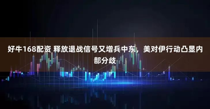 好牛168配资 释放退战信号又增兵中东，美对伊行动凸显内部分歧