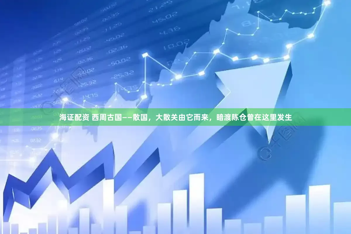 海证配资 西周古国——散国,大散关由它而来,暗渡陈仓曾在这里发生