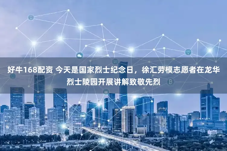 好牛168配资 今天是国家烈士纪念日，徐汇劳模志愿者在龙华烈士陵园开展讲解致敬先烈